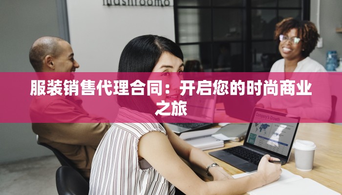 服装销售代理合同：开启您的时尚商业之旅