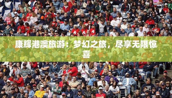 康辉港澳旅游：梦幻之旅，尽享无限惊喜