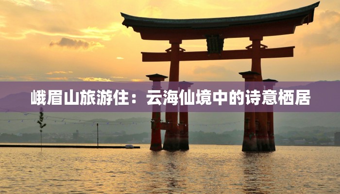 峨眉山旅游住：云海仙境中的诗意栖居