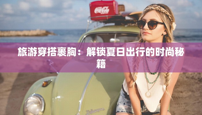 旅游穿搭裹胸：解锁夏日出行的时尚秘籍