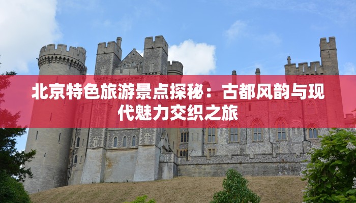 北京特色旅游景点探秘：古都风韵与现代魅力交织之旅