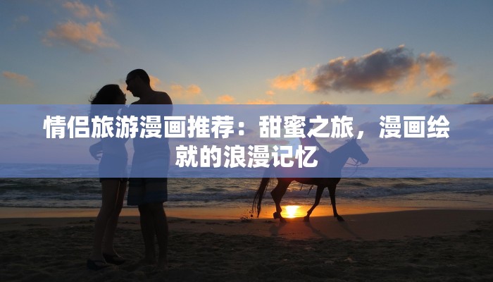 情侣旅游漫画推荐：甜蜜之旅，漫画绘就的浪漫记忆