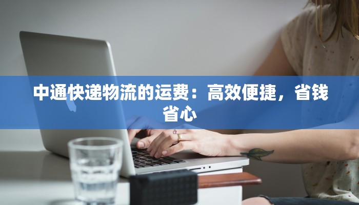 中通快递物流的运费：高效便捷，省钱省心