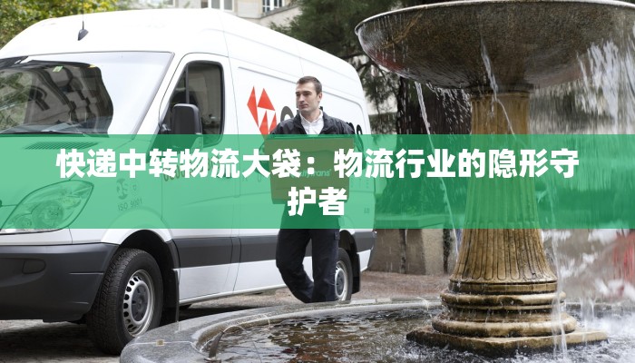 快递中转物流大袋：物流行业的隐形守护者