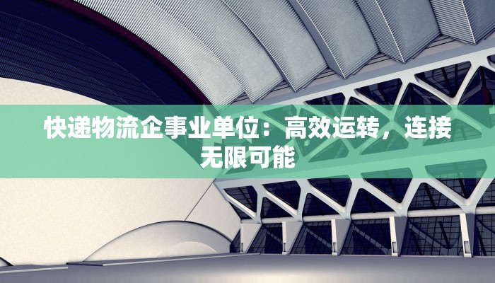 快递物流企事业单位：高效运转，连接无限可能