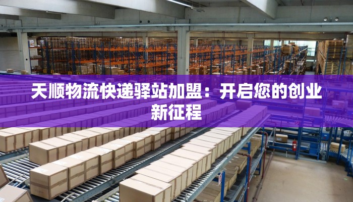 天顺物流快递驿站加盟：开启您的创业新征程