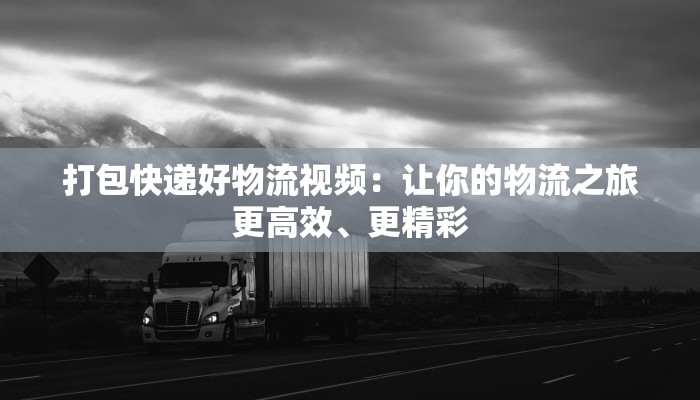 打包快递好物流视频：让你的物流之旅更高效、更精彩