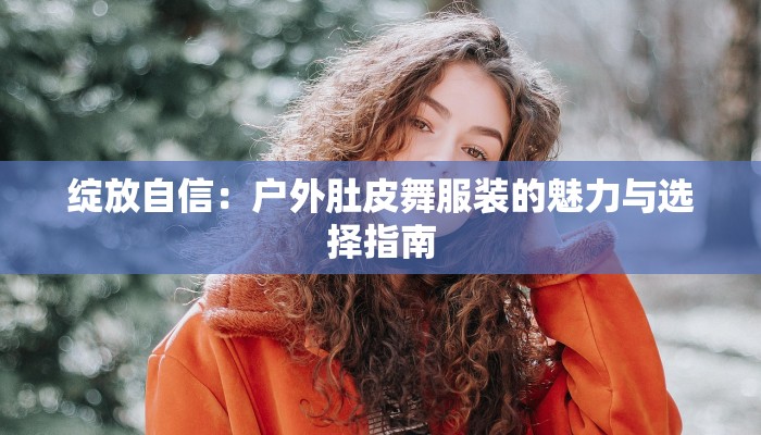 绽放自信：户外肚皮舞服装的魅力与选择指南