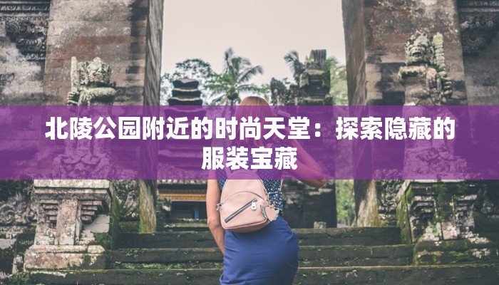 北陵公园附近的时尚天堂：探索隐藏的服装宝藏