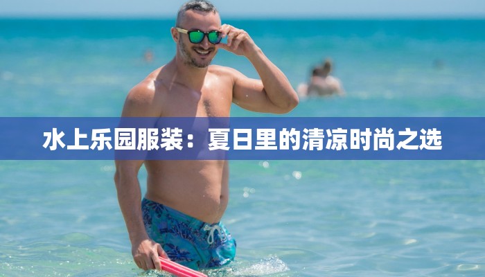 水上乐园服装：夏日里的清凉时尚之选