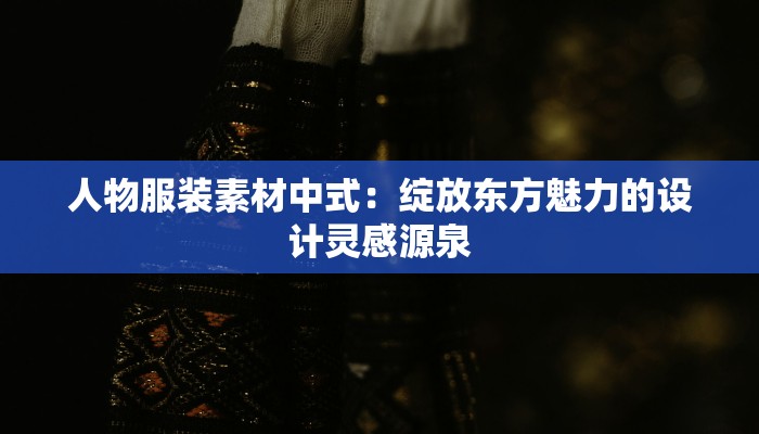 人物服装素材中式：绽放东方魅力的设计灵感源泉