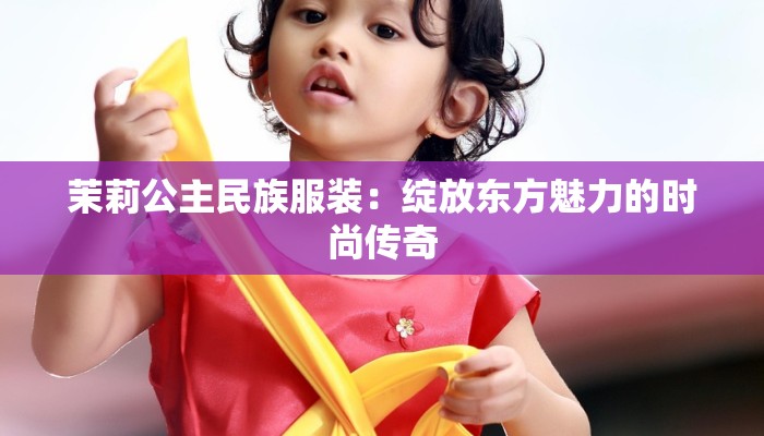 茉莉公主民族服装：绽放东方魅力的时尚传奇