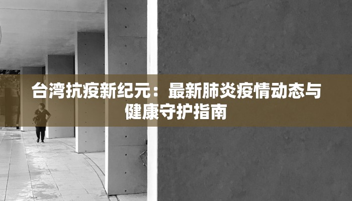 台湾抗疫新纪元：最新肺炎疫情动态与健康守护指南