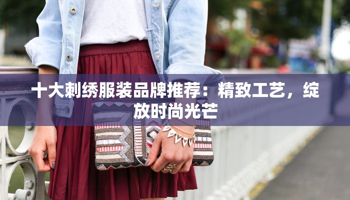 十大刺绣服装品牌推荐：精致工艺，绽放时尚光芒