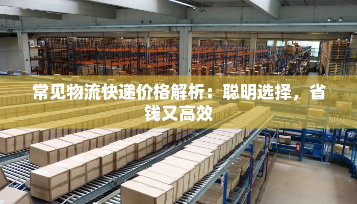 常见物流快递价格解析：聪明选择，省钱又高效