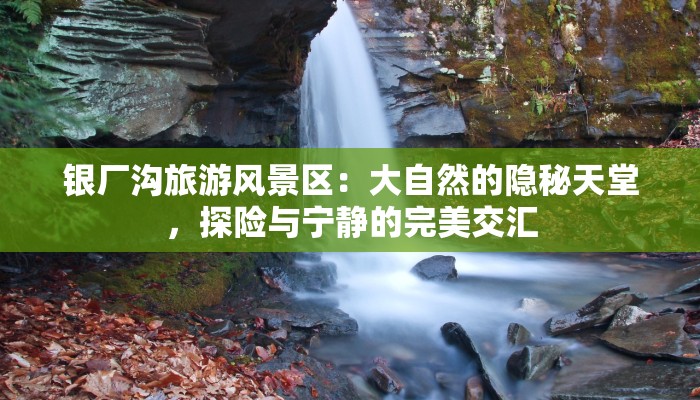 银厂沟旅游风景区：大自然的隐秘天堂，探险与宁静的完美交汇