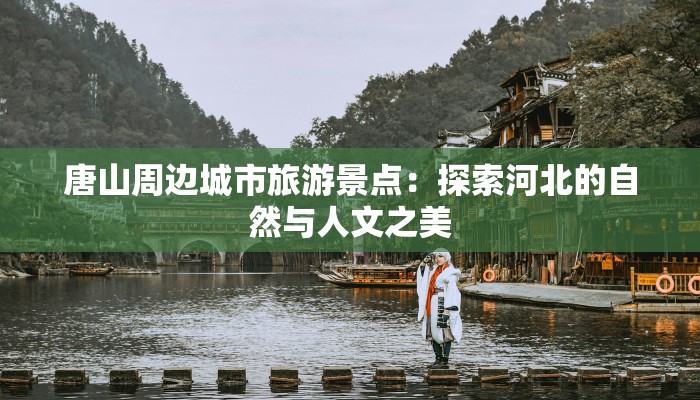 唐山周边城市旅游景点：探索河北的自然与人文之美