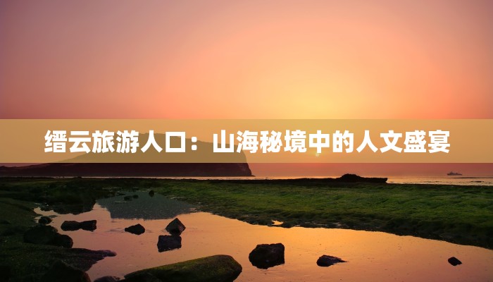 缙云旅游人口：山海秘境中的人文盛宴