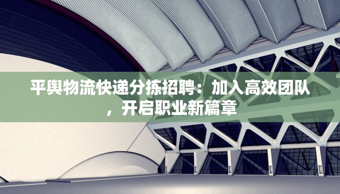 平舆物流快递分拣招聘：加入高效团队，开启职业新篇章
