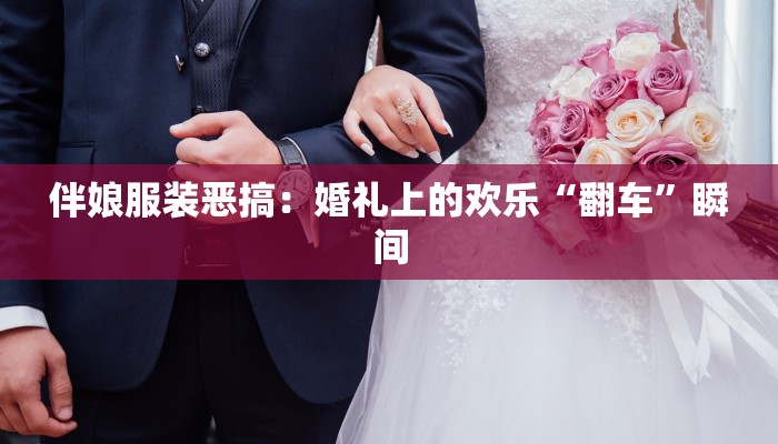 伴娘服装恶搞：婚礼上的欢乐“翻车”瞬间