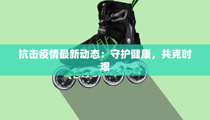抗击疫情最新动态：守护健康，共克时艰