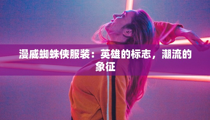 漫威蜘蛛侠服装：英雄的标志，潮流的象征