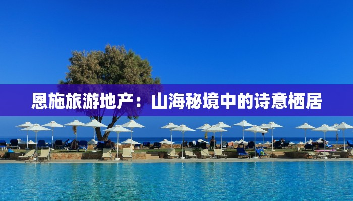 恩施旅游地产：山海秘境中的诗意栖居