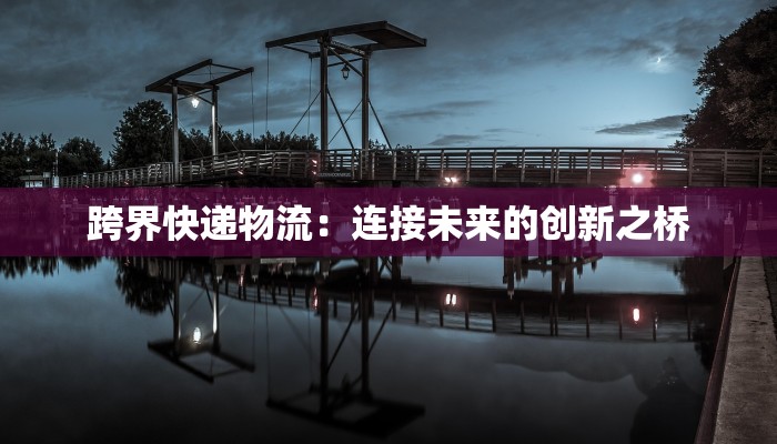 跨界快递物流：连接未来的创新之桥