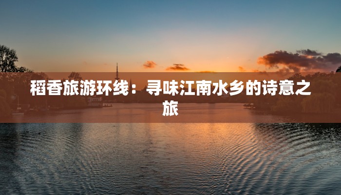 稻香旅游环线：寻味江南水乡的诗意之旅
