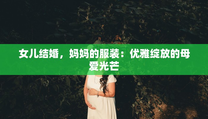 女儿结婚，妈妈的服装：优雅绽放的母爱光芒