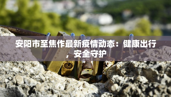 安阳市至焦作最新疫情动态：健康出行，安全守护