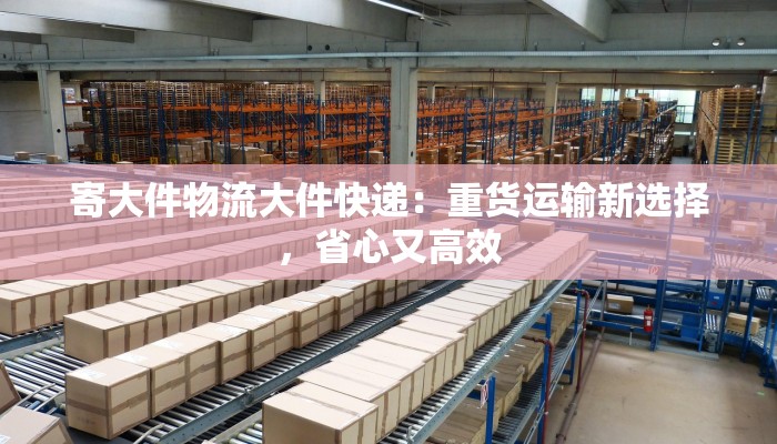 寄大件物流大件快递：重货运输新选择，省心又高效