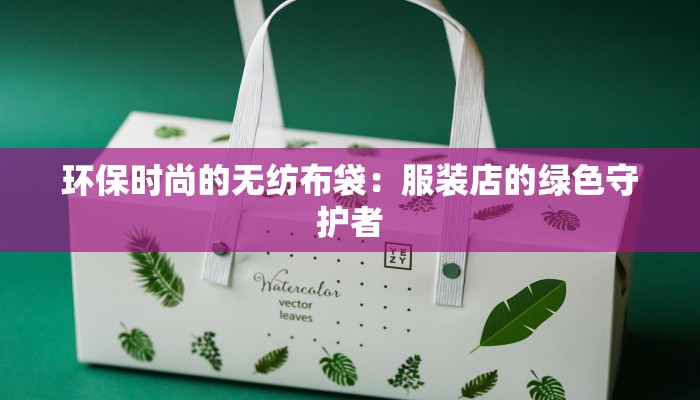 环保时尚的无纺布袋：服装店的绿色守护者