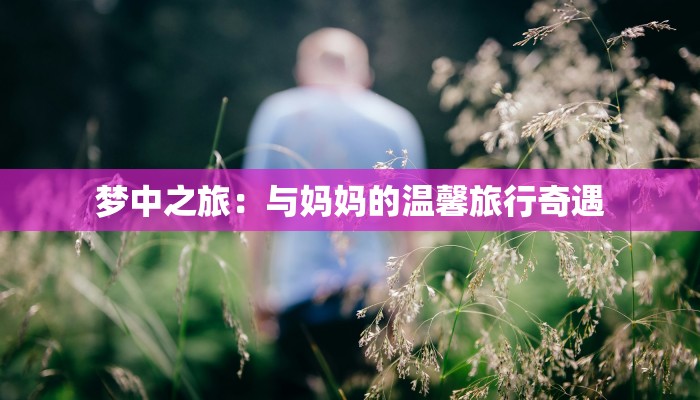 梦中之旅：与妈妈的温馨旅行奇遇