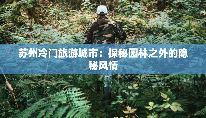 苏州冷门旅游城市：探秘园林之外的隐秘风情