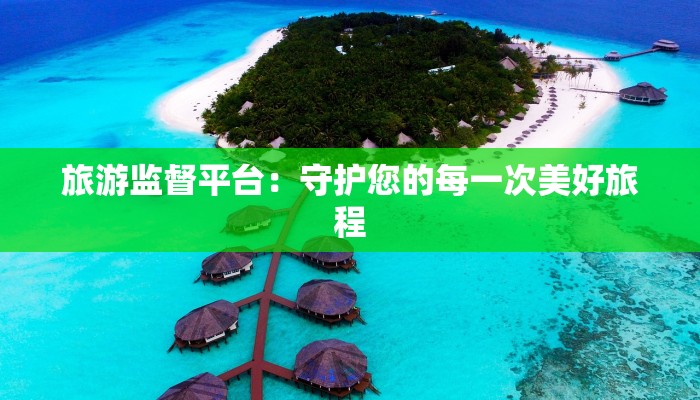 旅游监督平台：守护您的每一次美好旅程