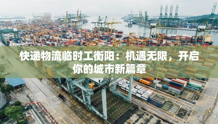 快递物流临时工衡阳：机遇无限，开启你的城市新篇章