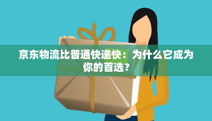 京东物流比普通快递快：为什么它成为你的首选？