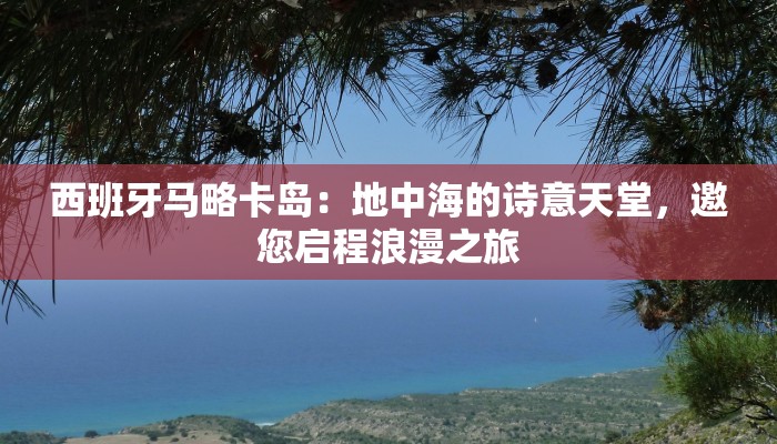 西班牙马略卡岛：地中海的诗意天堂，邀您启程浪漫之旅
