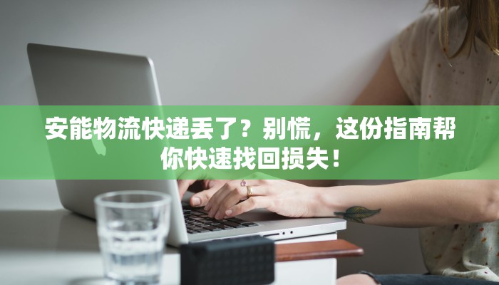 安能物流快递丢了？别慌，这份指南帮你快速找回损失！
