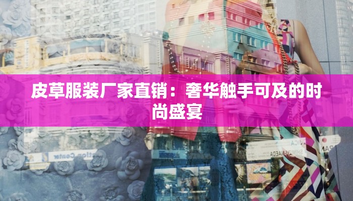 皮草服装厂家直销：奢华触手可及的时尚盛宴