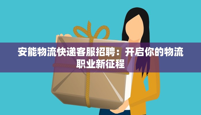 安能物流快递客服招聘：开启你的物流职业新征程