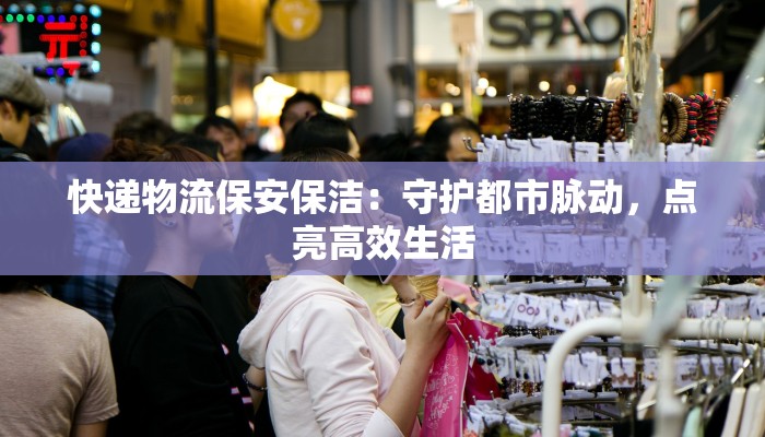 快递物流保安保洁：守护都市脉动，点亮高效生活