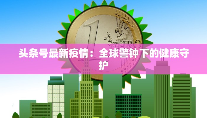 头条号最新疫情：全球警钟下的健康守护
