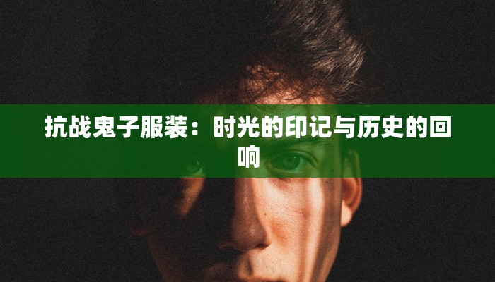 抗战鬼子服装：时光的印记与历史的回响