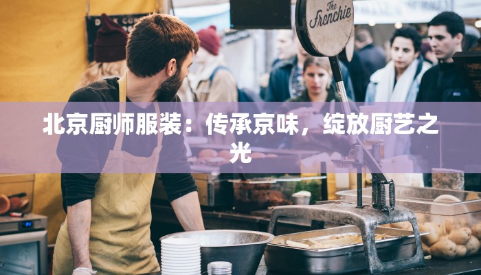 北京厨师服装：传承京味，绽放厨艺之光