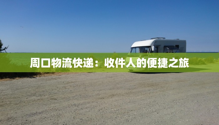 周口物流快递：收件人的便捷之旅