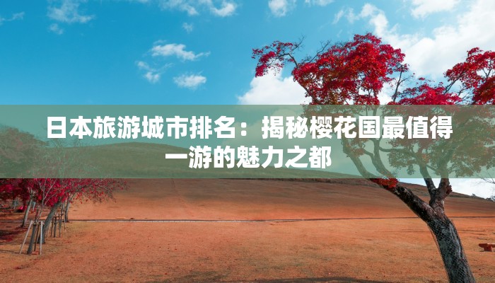 日本旅游城市排名：揭秘樱花国最值得一游的魅力之都