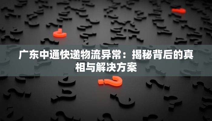 广东中通快递物流异常：揭秘背后的真相与解决方案