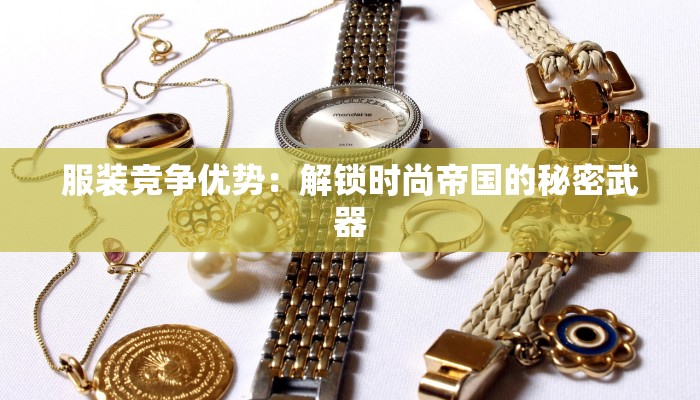 服装竞争优势：解锁时尚帝国的秘密武器